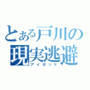 とある戸川の現実逃避（アイポッド）