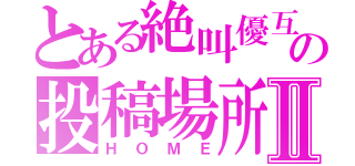 とある絶叫優互の投稿場所Ⅱ（ＨＯＭＥ）