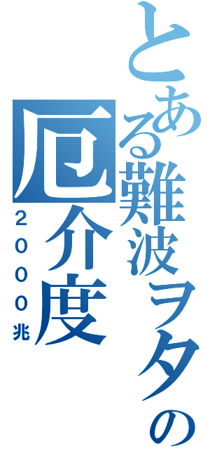 とある難波ヲタの厄介度（２０００兆）