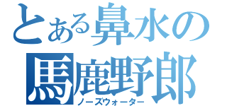 とある鼻水の馬鹿野郎（ノーズウォータ－）