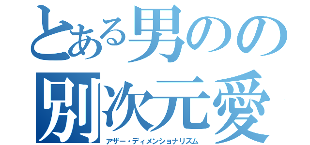 とある男のの別次元愛（アザー・ディメンショナリズム）