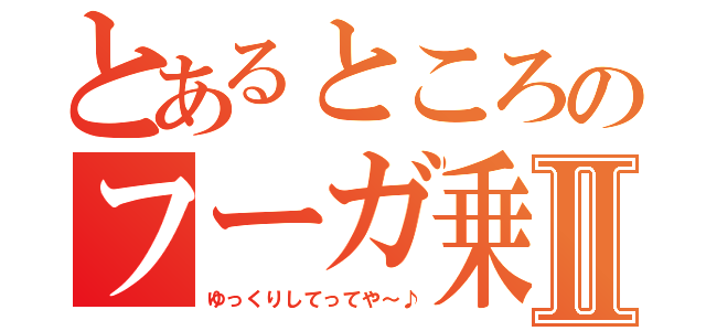 とあるところのフーガ乗りⅡ（ゆっくりしてってや～♪）