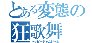 とある変態の狂歌舞（ハッピージャムジャム）