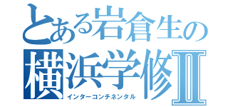 とある岩倉生の横浜学修Ⅱ（インターコンチネンタル）