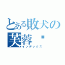 とある敗犬の芙蓉糕（インデックス）