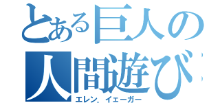 とある巨人の人間遊び（エレン．イェーガー）