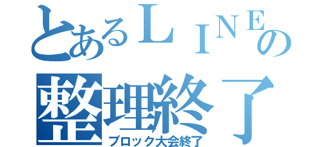 とあるＬＩＮＥの整理終了（ブロック大会終了）