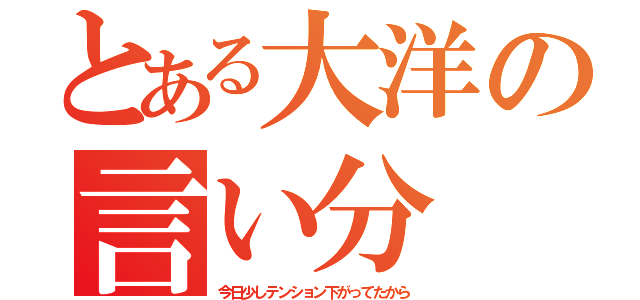 とある大洋の言い分（今日少しテンション下がってたから）