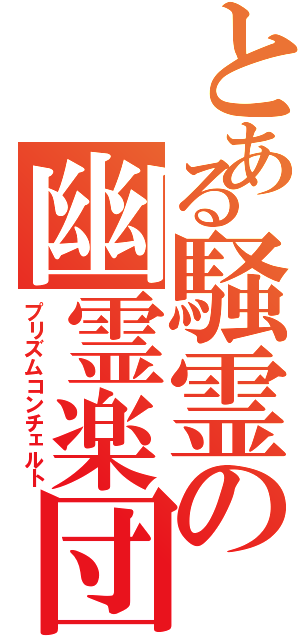 とある騒霊の幽霊楽団（プリズムコンチェルト）