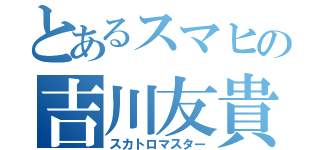 とあるスマヒの吉川友貴（スカトロマスター）