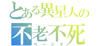 とある異星人の不老不死（ベージタ）