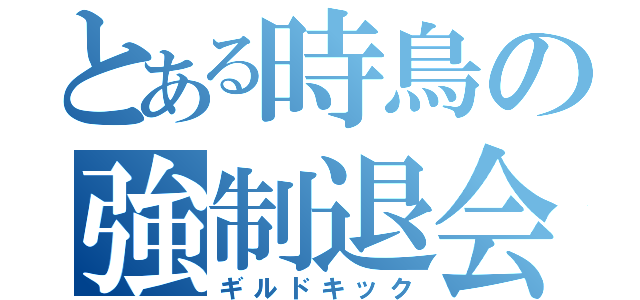 とある時鳥の強制退会（ギルドキック）