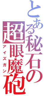 とある秘石の超眼魔砲Ⅱ（アイズガン）