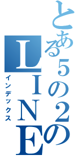 とある５の２のＬＩＮＥ（インデックス）