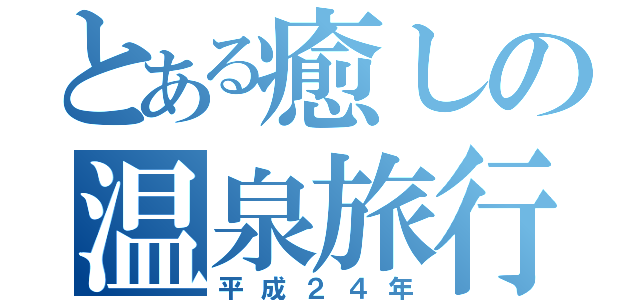 とある癒しの温泉旅行（平成２４年）