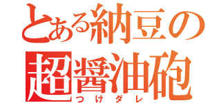 とある納豆の超醤油砲（つけダレ）