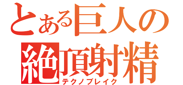 とある巨人の絶頂射精（テクノブレイク）