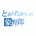 とあるたかしの象野郎（パオ～ン）