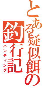 とある疑似餌の釣行記（ハンティング）