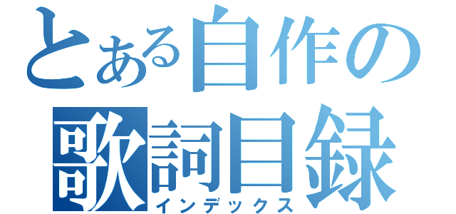 とある自作の歌詞目録（インデックス）