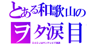 とある和歌山のヲタ涙目（Ｄ４ＤＪはサンテレビで放送）