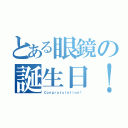 とある眼鏡の誕生日！（Ｃｏｎｇｒａｔｕｌａｔｉｏｎ！）