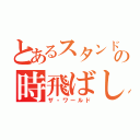 とあるスタンドの時飛ばし（ザ・ワールド）