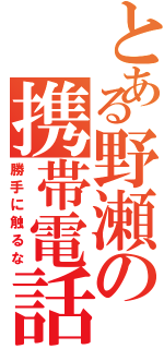 とある野瀬の携帯電話（勝手に触るな）