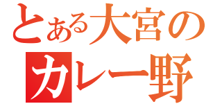 とある大宮のカレー野郎（）