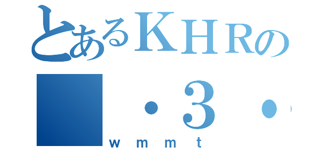 とあるＫＨＲの ・３・（ｗｍｍｔ）