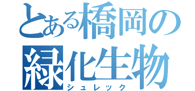 とある橋岡の緑化生物（シュレック）