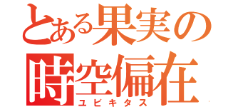 とある果実の時空偏在（ユビキタス）
