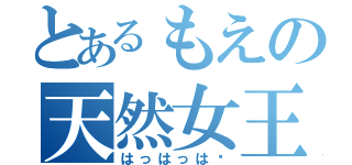 とあるもえの天然女王（はっはっは〜）