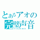 とあるアオの完璧声音（パーフェクトボイス）