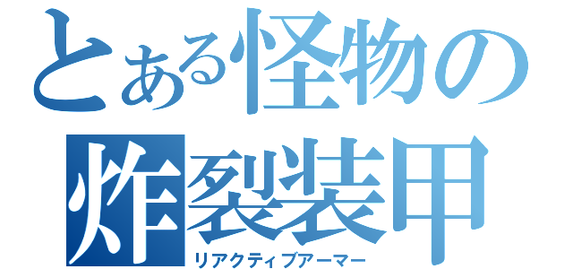 とある怪物の炸裂装甲（リアクティブアーマー）