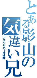 とある影山の気違い兄さん（アスペルガー症候群）