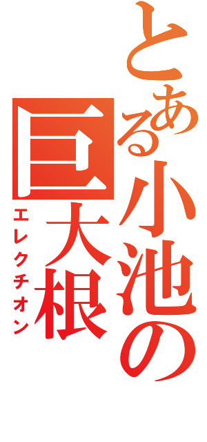 とある小池の巨大根（エレクチオン）