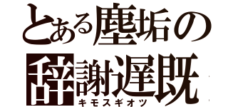 とある塵垢の辞謝遅既（キモスギオツ）