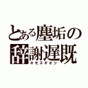 とある塵垢の辞謝遅既（キモスギオツ）