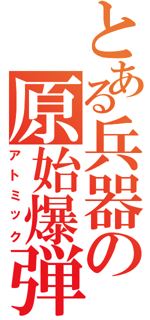 とある兵器の原始爆弾（アトミック）