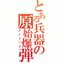 とある兵器の原始爆弾（アトミック）