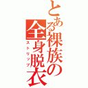 とある裸族の全身脱衣（ストリップ）