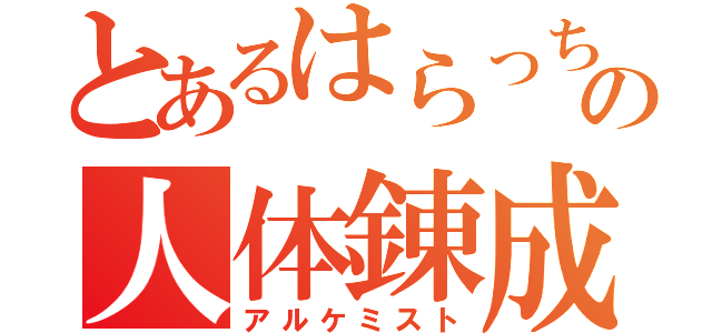 とあるはらっちの人体錬成（アルケミスト）