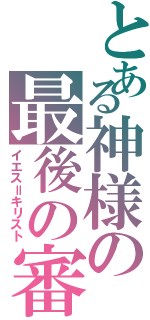 とある神様の最後の審判（イエス＝キリスト）