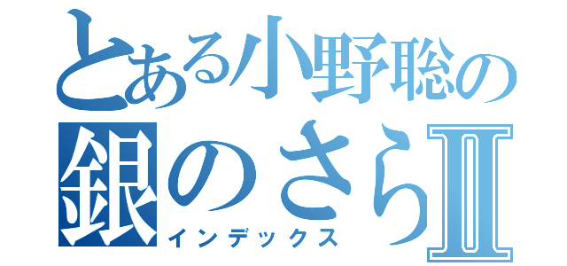 とある小野聡の銀のさらⅡ（インデックス）