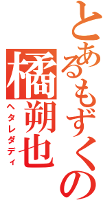 とあるもずくの橘朔也（ヘタレダディ）