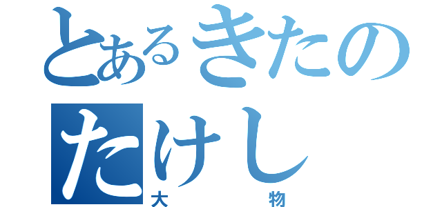 とあるきたのたけし（大物）