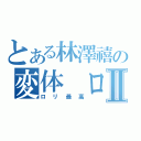 とある林澤禧の変体 ロリコンⅡ（ロリ最高）