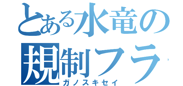 とある水竜の規制フラ（ガノスキセイ）