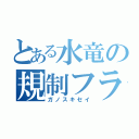 とある水竜の規制フラ（ガノスキセイ）